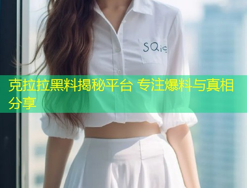 克拉拉黑料揭秘平台 专注爆料与真相分享
