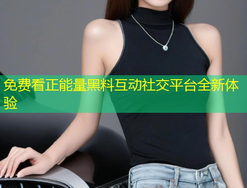 免费看正能量黑料互动社交平台全新体验