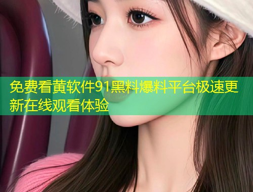 免费看黄软件91黑料爆料平台极速更新在线观看体验