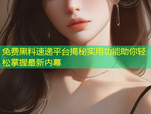 免费黑料速递平台揭秘实用功能助你轻松掌握最新内幕