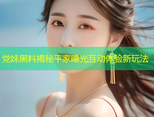 党妹黑料揭秘平家曝光互动体验新玩法