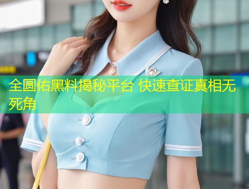 全圆佑黑料揭秘平台 快速查证真相无死角