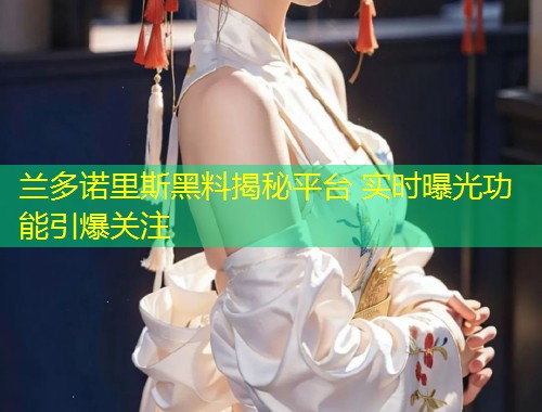 兰多诺里斯黑料揭秘平台 实时曝光功能引爆关注