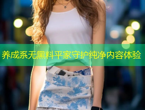 养成系无黑料平家守护纯净内容体验