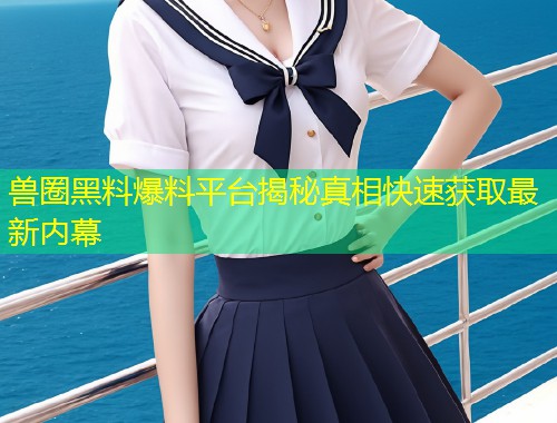 兽圈黑料爆料平台揭秘真相快速获取最新内幕