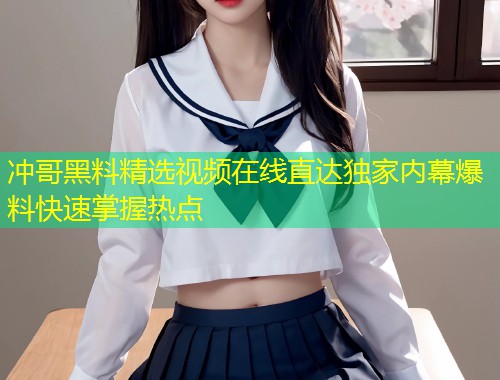 冲哥黑料精选视频在线直达独家内幕爆料快速掌握热点