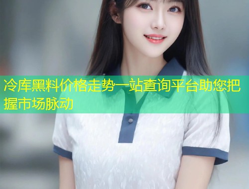 冷库黑料价格走势一站查询平台助您把握市场脉动