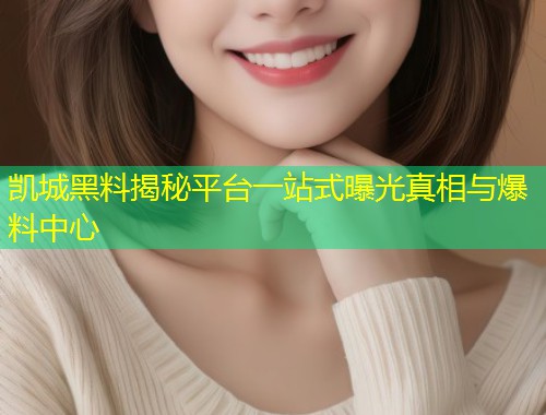 凯城黑料揭秘平台一站式曝光真相与爆料中心