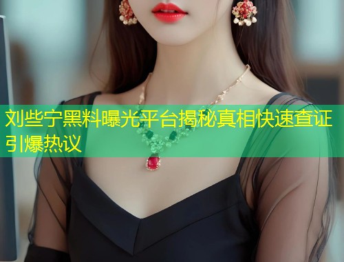 刘些宁黑料曝光平台揭秘真相快速查证引爆热议