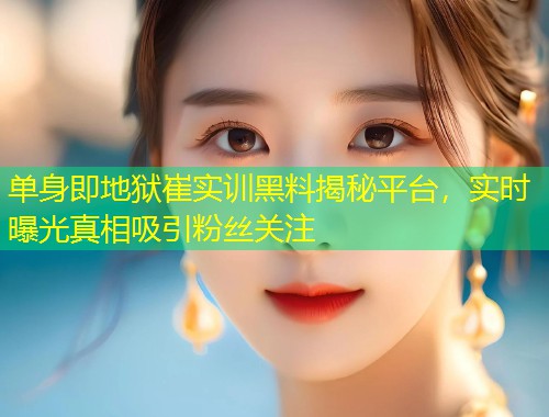 单身即地狱崔实训黑料揭秘平台，实时曝光真相吸引粉丝关注