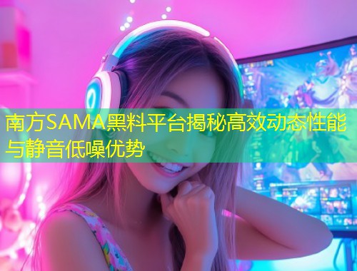 南方SAMA黑料平台揭秘高效动态性能与静音低噪优势