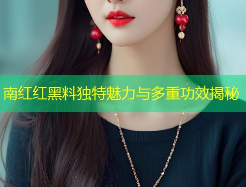 南红红黑料独特魅力与多重功效揭秘