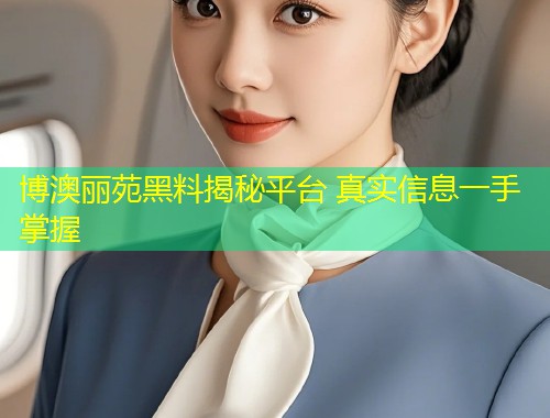博澳丽苑黑料揭秘平台 真实信息一手掌握
